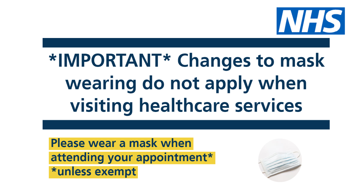 Changes to mask wearing do no apply when visiting healthcare services. Please wear a mask when attending your appointment (unless exempt)